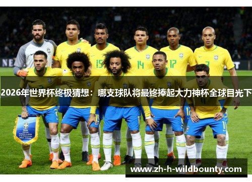2026年世界杯终极猜想：哪支球队将最终捧起大力神杯全球目光下