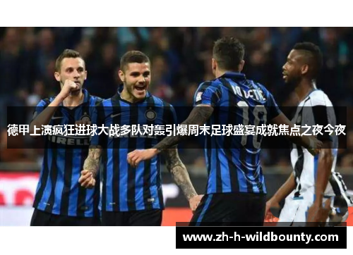 德甲上演疯狂进球大战多队对轰引爆周末足球盛宴成就焦点之夜今夜