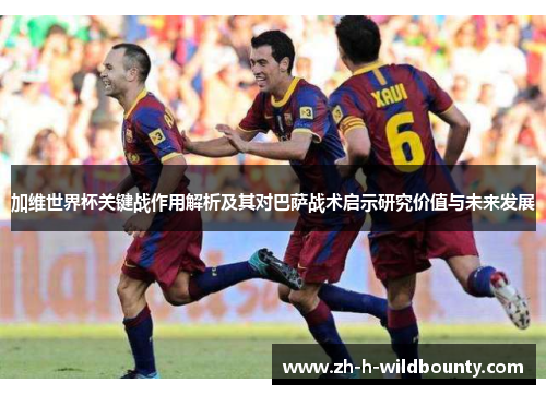 加维世界杯关键战作用解析及其对巴萨战术启示研究价值与未来发展