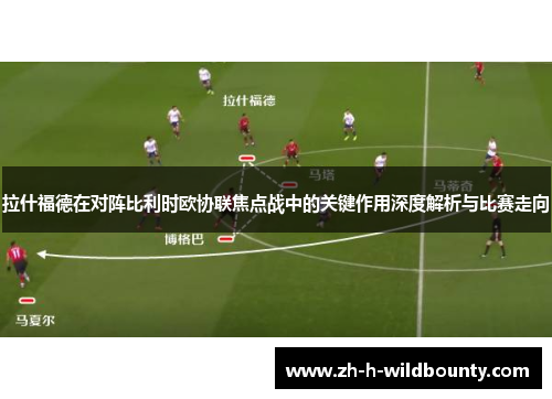 拉什福德在对阵比利时欧协联焦点战中的关键作用深度解析与比赛走向