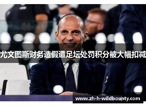 尤文图斯财务造假遭足坛处罚积分被大幅扣减