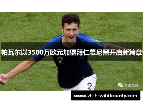 帕瓦尔以3500万欧元加盟拜仁慕尼黑开启新篇章 帕瓦尔以3500万欧元加盟拜仁慕尼黑开启新篇章