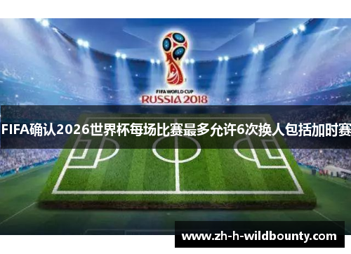 FIFA确认2026世界杯每场比赛最多允许6次换人包括加时赛 FIFA确认2026世界杯每场比赛最多允许6次换人包括加时赛