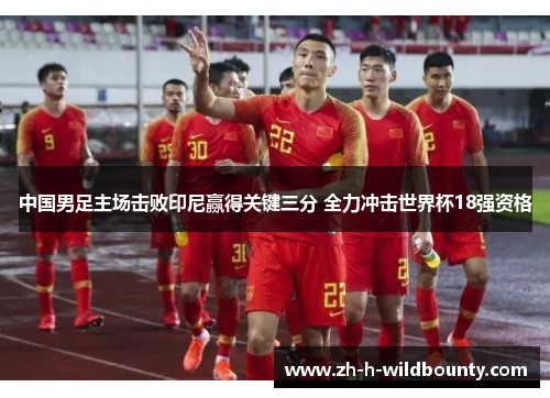 中国男足主场击败印尼赢得关键三分 全力冲击世界杯18强资格 中国男足主场击败印尼赢得关键三分 全力冲击世界杯18强资格