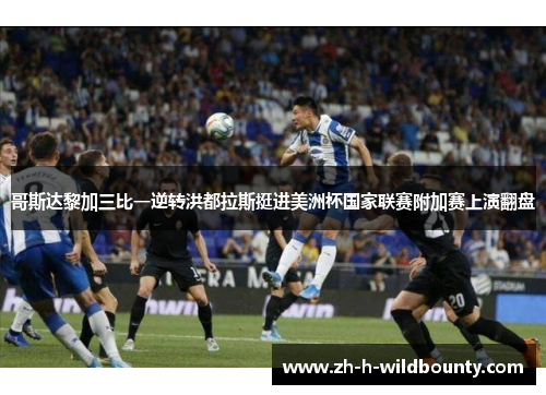 哥斯达黎加三比一逆转洪都拉斯挺进美洲杯国家联赛附加赛上演翻盘 哥斯达黎加三比一逆转洪都拉斯挺进美洲杯国家联赛附加赛上演翻盘