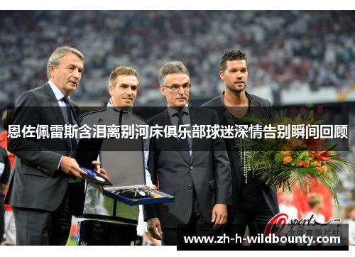 恩佐佩雷斯含泪离别河床俱乐部球迷深情告别瞬间回顾