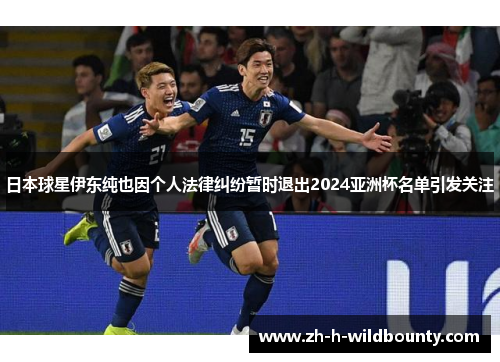 日本球星伊东纯也因个人法律纠纷暂时退出2024亚洲杯名单引发关注