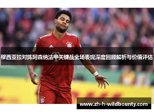 穆西亚拉对阵阿森纳法甲关键战全场表现深度回顾解析与价值评估