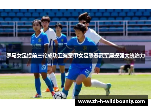 罗马女足提前三轮成功卫冕意甲女足联赛冠军展现强大统治力