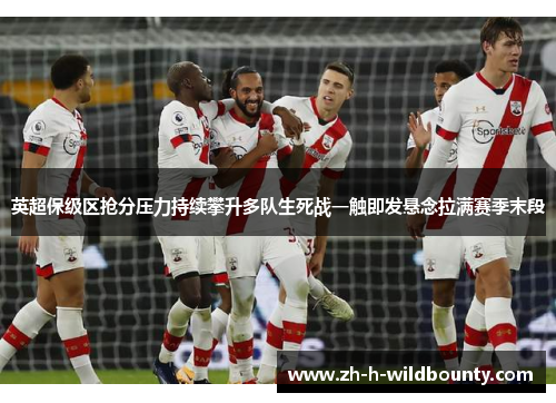 英超保级区抢分压力持续攀升多队生死战一触即发悬念拉满赛季末段