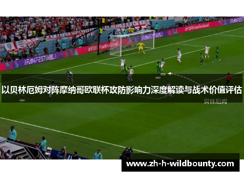 以贝林厄姆对阵摩纳哥欧联杯攻防影响力深度解读与战术价值评估