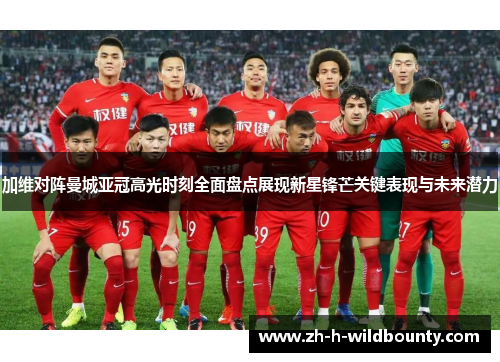 加维对阵曼城亚冠高光时刻全面盘点展现新星锋芒关键表现与未来潜力