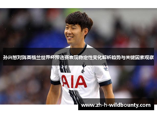 孙兴慜对阵英格兰世界杯预选赛表现稳定性变化解析趋势与关键因素观察 孙兴慜对阵英格兰世界杯预选赛表现稳定性变化解析趋势与关键因素观察