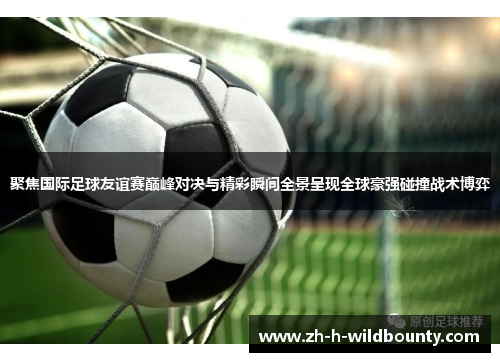 聚焦国际足球友谊赛巅峰对决与精彩瞬间全景呈现全球豪强碰撞战术博弈 聚焦国际足球友谊赛巅峰对决与精彩瞬间全景呈现全球豪强碰撞战术博弈