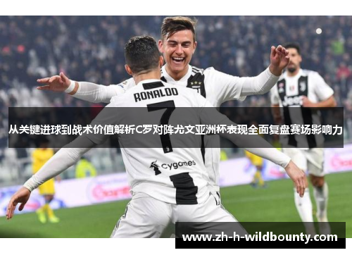 从关键进球到战术价值解析C罗对阵尤文亚洲杯表现全面复盘赛场影响力 从关键进球到战术价值解析C罗对阵尤文亚洲杯表现全面复盘赛场影响力