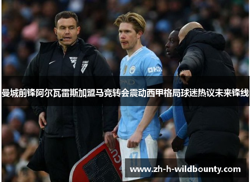 曼城前锋阿尔瓦雷斯加盟马竞转会震动西甲格局球迷热议未来锋线 曼城前锋阿尔瓦雷斯加盟马竞转会震动西甲格局球迷热议未来锋线