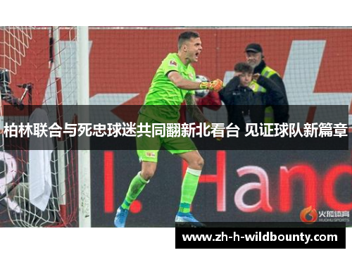柏林联合与死忠球迷共同翻新北看台 见证球队新篇章 柏林联合与死忠球迷共同翻新北看台 见证球队新篇章