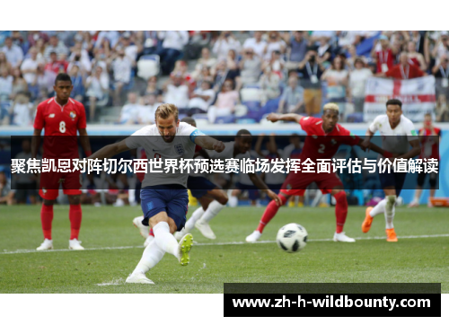 聚焦凯恩对阵切尔西世界杯预选赛临场发挥全面评估与价值解读 聚焦凯恩对阵切尔西世界杯预选赛临场发挥全面评估与价值解读