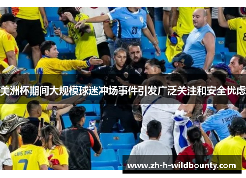美洲杯期间大规模球迷冲场事件引发广泛关注和安全忧虑 美洲杯期间大规模球迷冲场事件引发广泛关注和安全忧虑