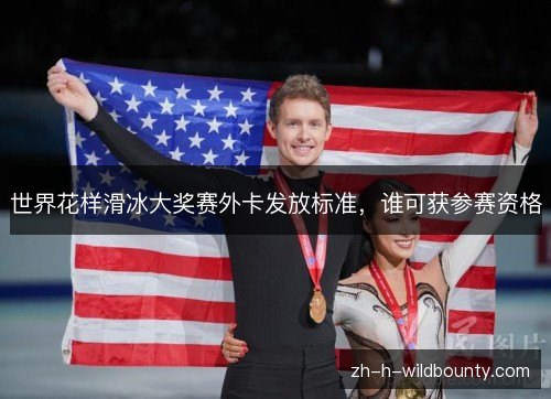 世界花样滑冰大奖赛外卡发放标准,谁可获参赛资格 世界花样滑冰大奖赛外卡发放标准,谁可获参赛资格