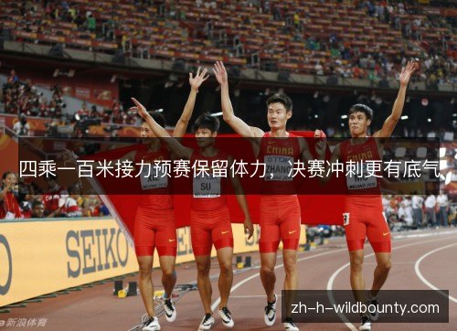 四乘一百米接力预赛保留体力,决赛冲刺更有底气 四乘一百米接力预赛保留体力,决赛冲刺更有底气