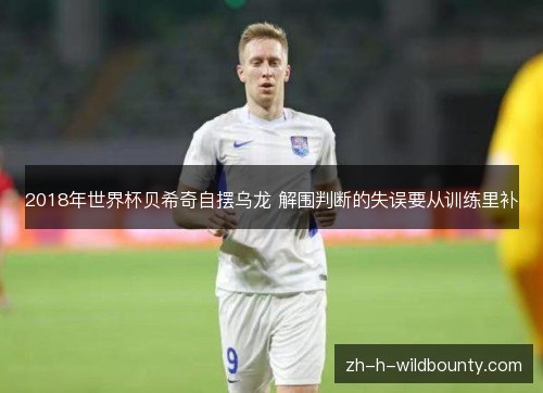 2018年世界杯贝希奇自摆乌龙 解围判断的失误要从训练里补 2018年世界杯贝希奇自摆乌龙 解围判断的失误要从训练里补