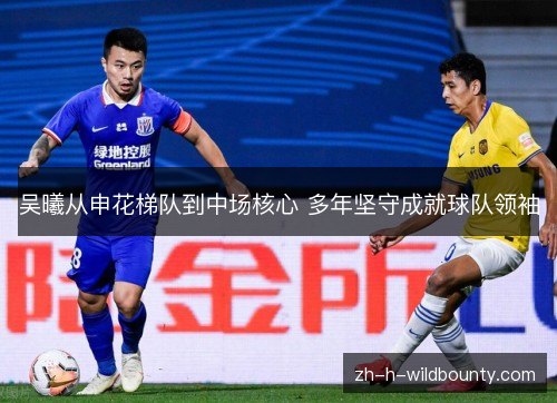 吴曦从申花梯队到中场核心 多年坚守成就球队领袖 吴曦从申花梯队到中场核心 多年坚守成就球队领袖